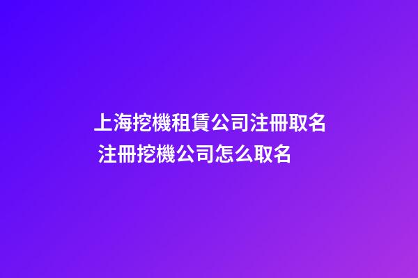 上海挖機租賃公司注冊取名 注冊挖機公司怎么取名-第1張-公司起名-玄機派